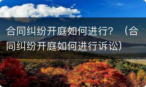 合同纠纷开庭如何进行？（合同纠纷开庭如何进行诉讼）