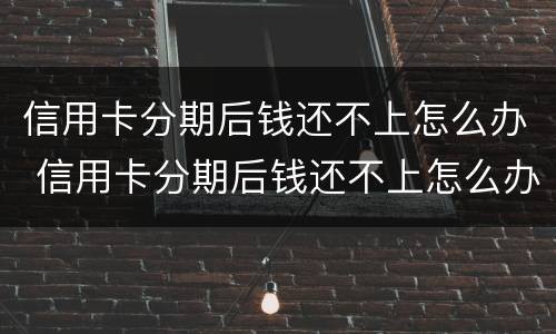 信用卡分期后钱还不上怎么办 信用卡分期后钱还不上怎么办呢