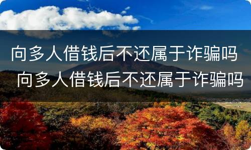 向多人借钱后不还属于诈骗吗 向多人借钱后不还属于诈骗吗怎么处理