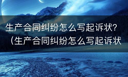 生产合同纠纷怎么写起诉状？（生产合同纠纷怎么写起诉状书）