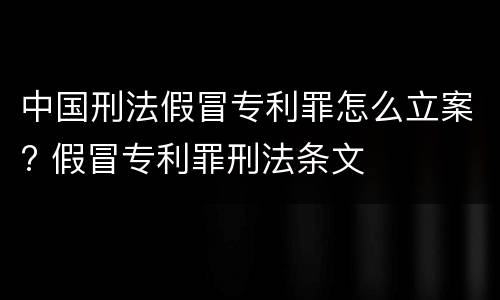 中国刑法假冒专利罪怎么立案? 假冒专利罪刑法条文