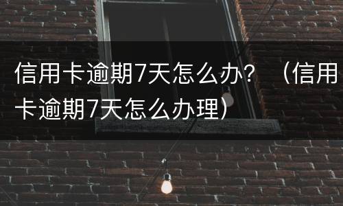 信用卡逾期7天怎么办？（信用卡逾期7天怎么办理）