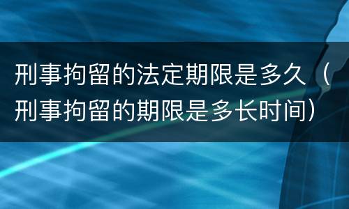 刑事拘留的法定期限是多久（刑事拘留的期限是多长时间）