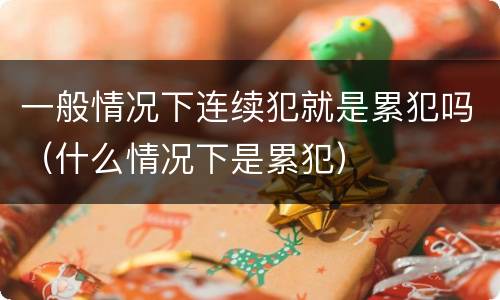 一般情况下连续犯就是累犯吗（什么情况下是累犯）