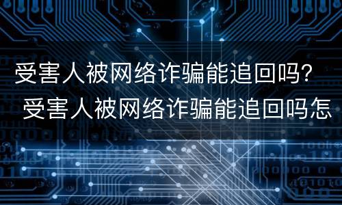 受害人被网络诈骗能追回吗？ 受害人被网络诈骗能追回吗怎么办