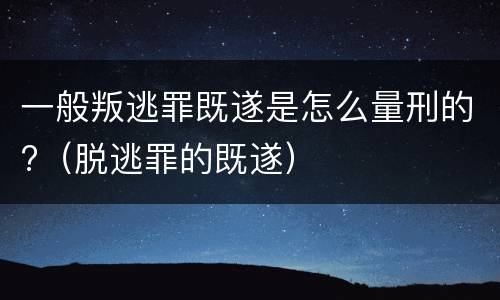 一般叛逃罪既遂是怎么量刑的?（脱逃罪的既遂）