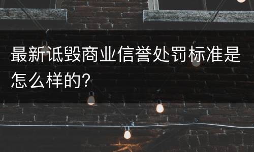 最新诋毁商业信誉处罚标准是怎么样的?