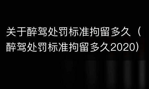 关于醉驾处罚标准拘留多久（醉驾处罚标准拘留多久2020）