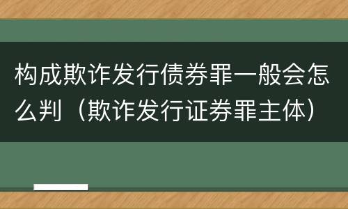 构成欺诈发行债券罪一般会怎么判（欺诈发行证券罪主体）