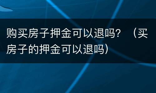 购买房子押金可以退吗？（买房子的押金可以退吗）
