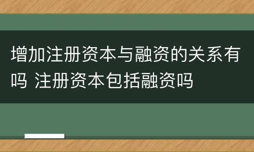 增加注册资本与融资的关系有吗 注册资本包括融资吗