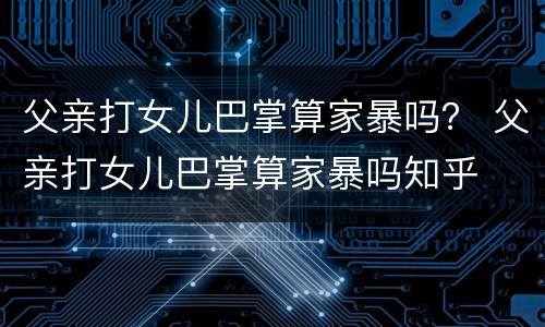 父亲打女儿巴掌算家暴吗？ 父亲打女儿巴掌算家暴吗知乎