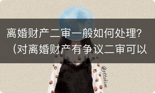 离婚财产二审一般如何处理？（对离婚财产有争议二审可以改判吗）