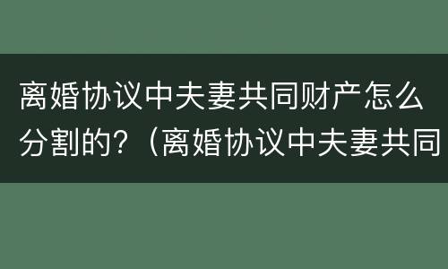 离婚协议中夫妻共同财产怎么分割的?（离婚协议中夫妻共同财产怎么分割的呢）