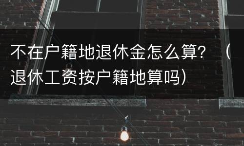 不在户籍地退休金怎么算？（退休工资按户籍地算吗）