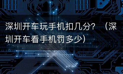 深圳开车玩手机扣几分？（深圳开车看手机罚多少）