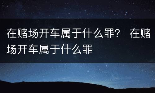 在赌场开车属于什么罪？ 在赌场开车属于什么罪