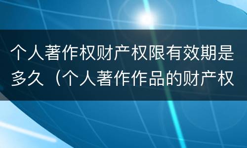 个人著作权财产权限有效期是多久（个人著作作品的财产权保护期限）