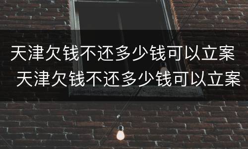 天津欠钱不还多少钱可以立案 天津欠钱不还多少钱可以立案起诉
