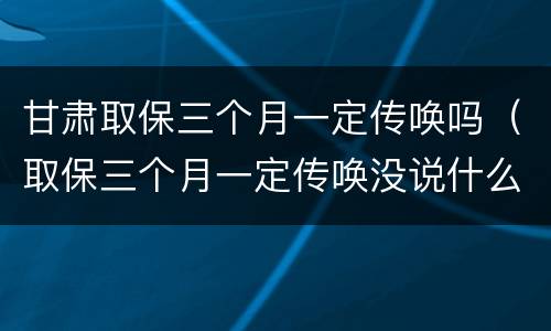 甘肃取保三个月一定传唤吗（取保三个月一定传唤没说什么事）