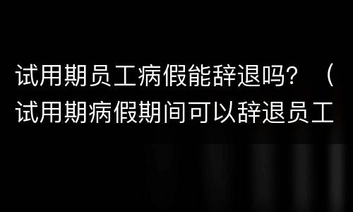 试用期员工病假能辞退吗？（试用期病假期间可以辞退员工吗?）