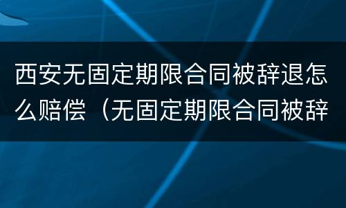 西安无固定期限合同被辞退怎么赔偿（无固定期限合同被辞退还要赔偿双倍工资吗?）