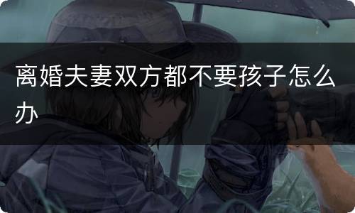 离婚夫妻双方都不要孩子怎么办