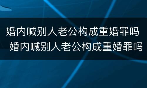 婚内喊别人老公构成重婚罪吗 婚内喊别人老公构成重婚罪吗犯法吗