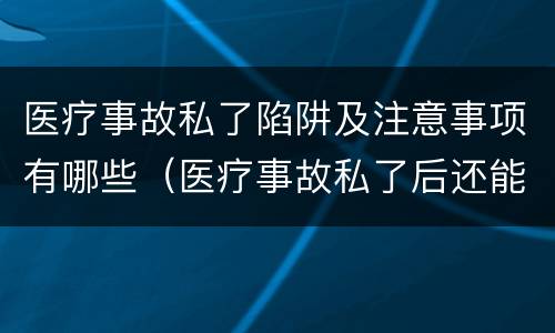 医疗事故私了陷阱及注意事项有哪些（医疗事故私了后还能起诉吗）