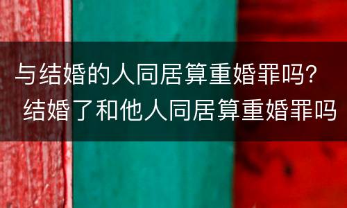 与结婚的人同居算重婚罪吗？ 结婚了和他人同居算重婚罪吗