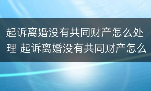 起诉离婚没有共同财产怎么处理 起诉离婚没有共同财产怎么处理财产分割