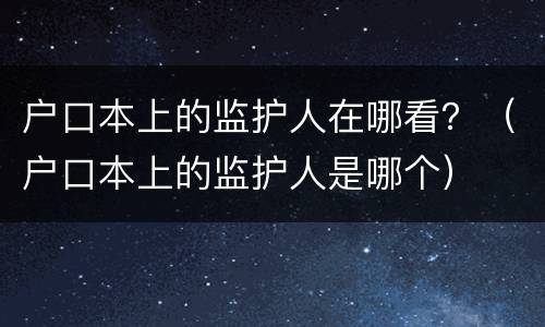 户口本上的监护人在哪看？（户口本上的监护人是哪个）