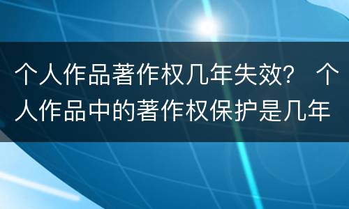 个人作品著作权几年失效？ 个人作品中的著作权保护是几年
