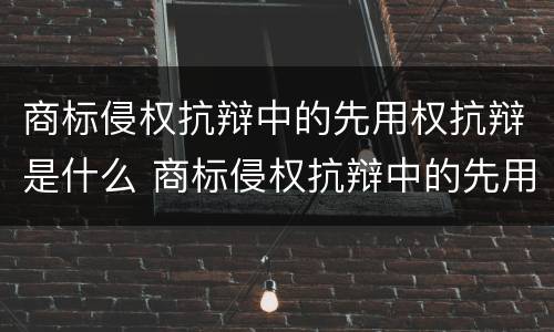商标侵权抗辩中的先用权抗辩是什么 商标侵权抗辩中的先用权抗辩是什么意思