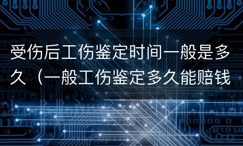 受伤后工伤鉴定时间一般是多久（一般工伤鉴定多久能赔钱下来）