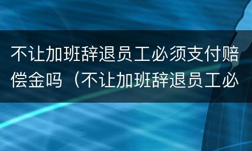不让加班辞退员工必须支付赔偿金吗（不让加班辞退员工必须支付赔偿金吗）