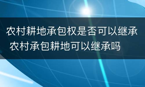 农村耕地承包权是否可以继承 农村承包耕地可以继承吗