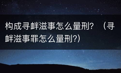 构成寻衅滋事怎么量刑？（寻衅滋事罪怎么量刑?）