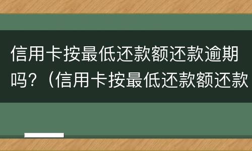 信用卡按最低还款额还款逾期吗?（信用卡按最低还款额还款逾期吗会怎么样）