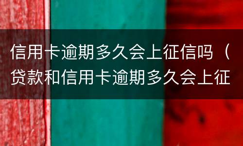 信用卡逾期多久会上征信吗（贷款和信用卡逾期多久会上征信）