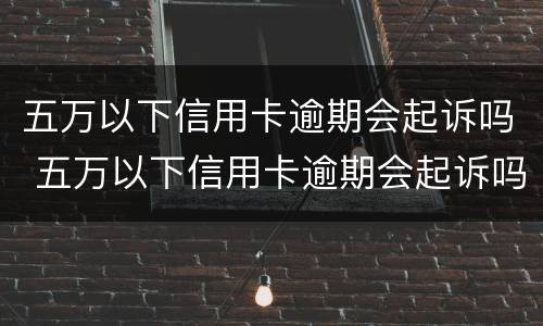 五万以下信用卡逾期会起诉吗 五万以下信用卡逾期会起诉吗