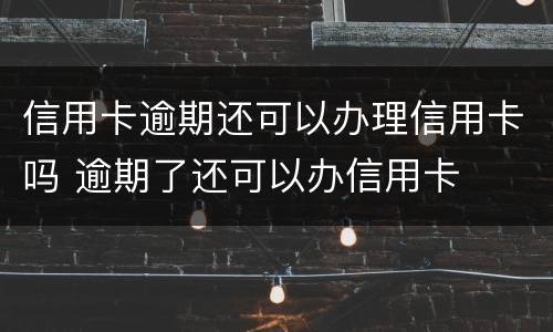信用卡逾期还可以办理信用卡吗 逾期了还可以办信用卡