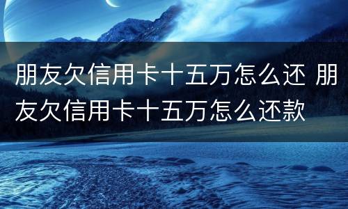 朋友欠信用卡十五万怎么还 朋友欠信用卡十五万怎么还款