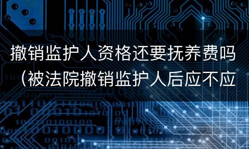 撤销监护人资格还要抚养费吗（被法院撤销监护人后应不应当抚养赡养费）