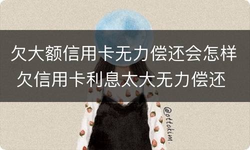 欠大额信用卡无力偿还会怎样 欠信用卡利息太大无力偿还