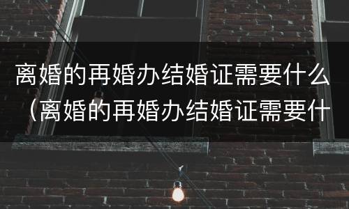 离婚的再婚办结婚证需要什么（离婚的再婚办结婚证需要什么材料）