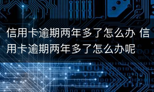 信用卡逾期两年多了怎么办 信用卡逾期两年多了怎么办呢