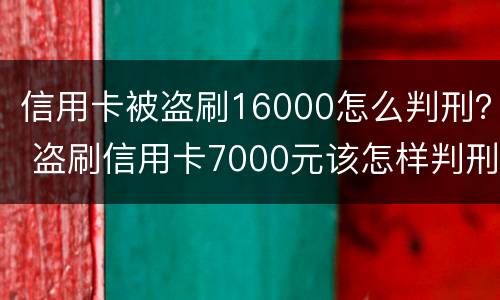 信用卡被盗刷16000怎么判刑？ 盗刷信用卡7000元该怎样判刑
