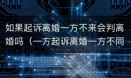 如果起诉离婚一方不来会判离婚吗（一方起诉离婚一方不同意会判离婚吗）