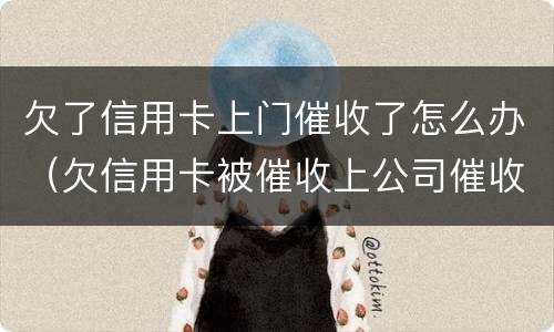 欠了信用卡上门催收了怎么办（欠信用卡被催收上公司催收怎么办）